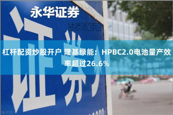 杠杆配资炒股开户 隆基绿能：HPBC2.0电池量产效率超过26.6%