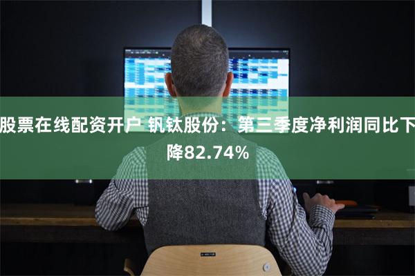 股票在线配资开户 钒钛股份：第三季度净利润同比下降82.74%