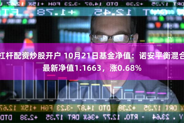 杠杆配资炒股开户 10月21日基金净值：诺安平衡混合最新净值1.1663，涨0.68%