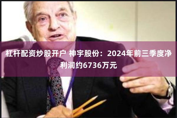 杠杆配资炒股开户 神宇股份：2024年前三季度净利润约6736万元