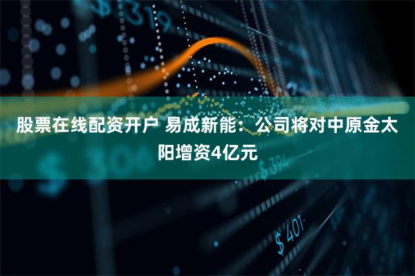 股票在线配资开户 易成新能：公司将对中原金太阳增资4亿元