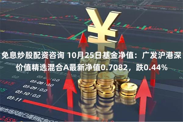 免息炒股配资咨询 10月25日基金净值：广发沪港深价值精选混合A最新净值0.7082，跌0.44%