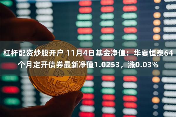 杠杆配资炒股开户 11月4日基金净值：华夏恒泰64个月定开债券最新净值1.0253，涨0.03%