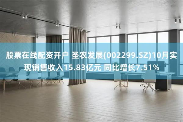 股票在线配资开户 圣农发展(002299.SZ)10月实现销售收入15.83亿元 同比增长7.51%