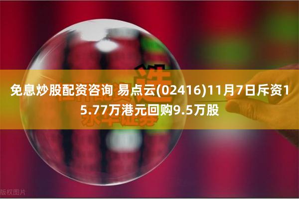 免息炒股配资咨询 易点云(02416)11月7日斥资15.77万港元回购9.5万股