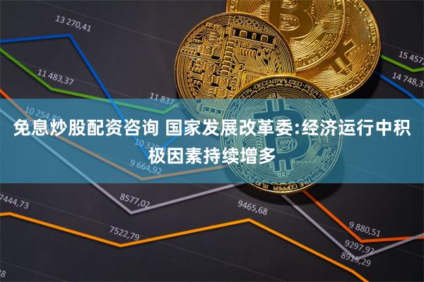 免息炒股配资咨询 国家发展改革委:经济运行中积极因素持续增多