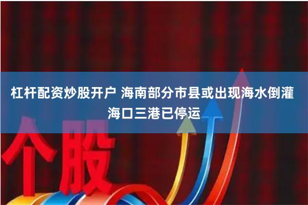 杠杆配资炒股开户 海南部分市县或出现海水倒灌 海口三港已停运