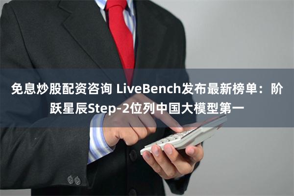 免息炒股配资咨询 LiveBench发布最新榜单：阶跃星辰Step-2位列中国大模型第一