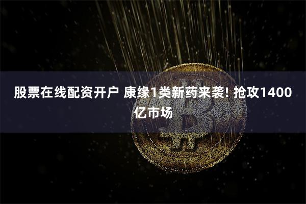 股票在线配资开户 康缘1类新药来袭! 抢攻1400亿市场