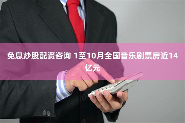 免息炒股配资咨询 1至10月全国音乐剧票房近14亿元