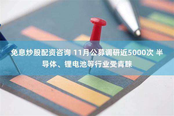 免息炒股配资咨询 11月公募调研近5000次 半导体、锂电池等行业受青睐