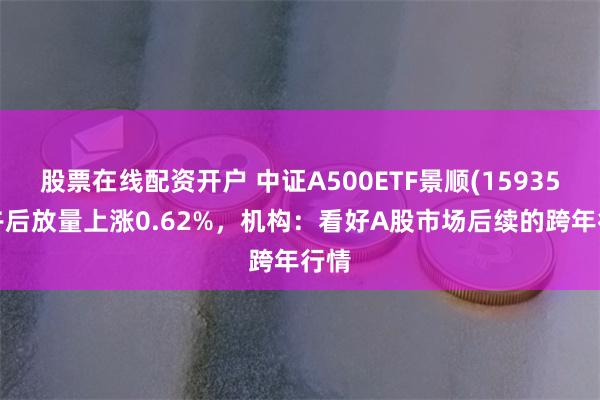 股票在线配资开户 中证A500ETF景顺(159353)午后放量上涨0.62%，机构：看好A股市场后续的跨年行情