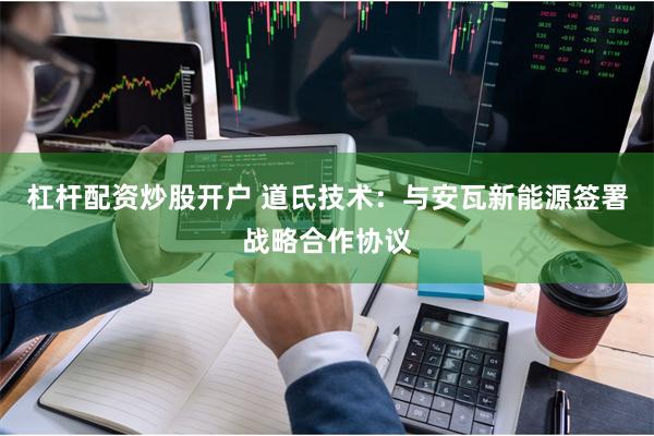 杠杆配资炒股开户 道氏技术：与安瓦新能源签署战略合作协议