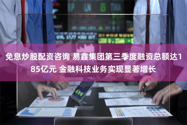 免息炒股配资咨询 易鑫集团第三季度融资总额达185亿元 金融科技业务实现显著增长