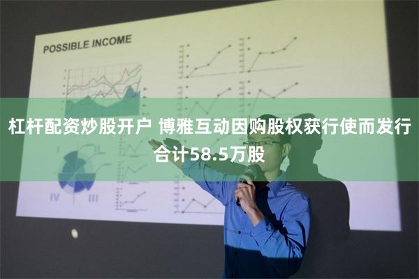 杠杆配资炒股开户 博雅互动因购股权获行使而发行合计58.5万股