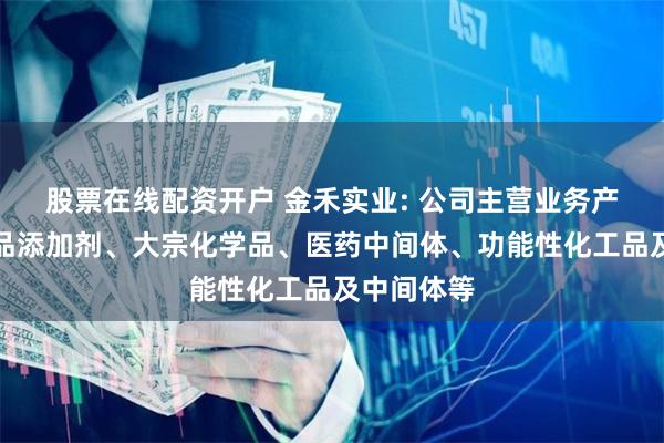 股票在线配资开户 金禾实业: 公司主营业务产品包括食品添加剂、大宗化学品、医药中间体、功能性化工品及中间体等