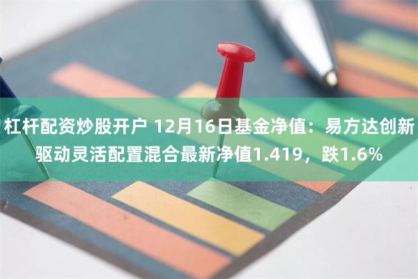 杠杆配资炒股开户 12月16日基金净值：易方达创新驱动灵活配置混合最新净值1.419，跌1.6%