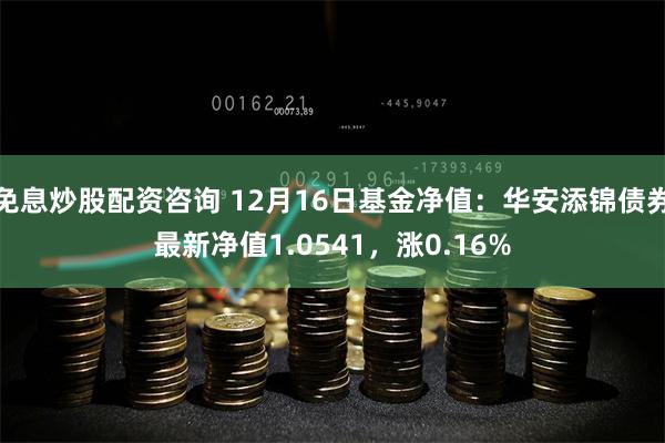 免息炒股配资咨询 12月16日基金净值：华安添锦债券最新净值1.0541，涨0.16%