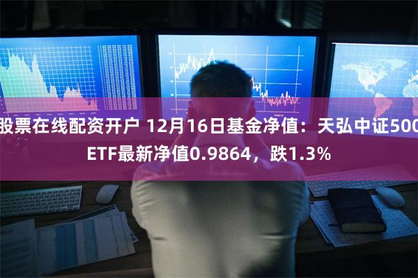 股票在线配资开户 12月16日基金净值：天弘中证500ETF最新净值0.9864，跌1.3%